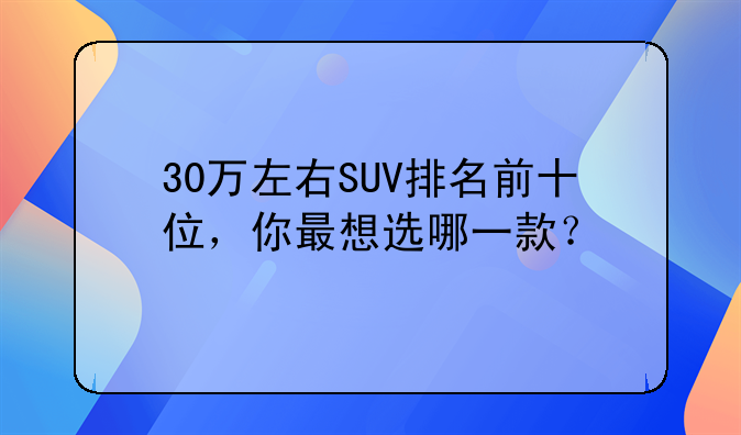 30万左右SUV排名前十位，你最想选哪一款？