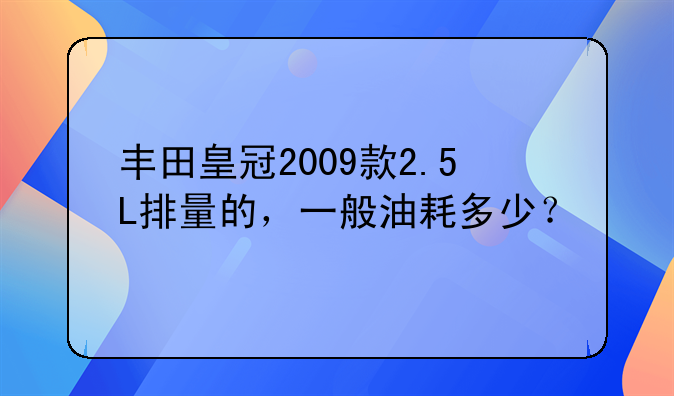 丰田皇冠2009款2.5L排量的，一般油耗多少？