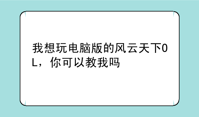 我想玩电脑版的风云天下OL，你可以教我吗