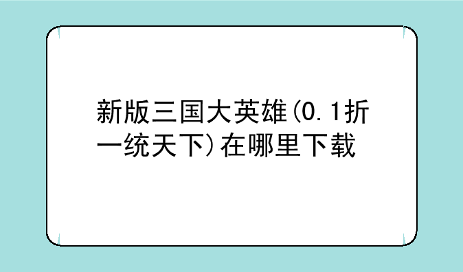 新版三国大英雄(0.1折一统天下)在哪里下载