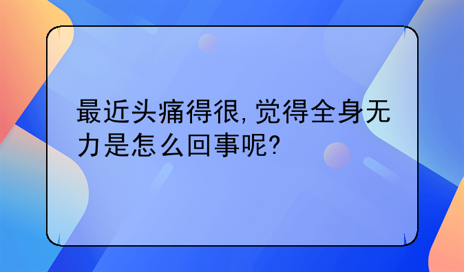 最近头痛得很,觉得全身无力是怎么回事呢?