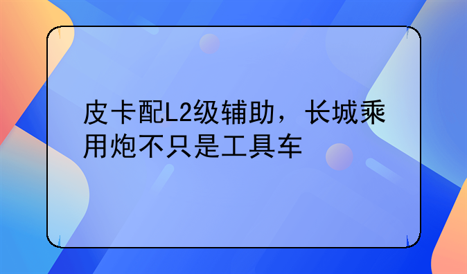 皮卡配L2级辅助，长城乘用炮不只是工具车