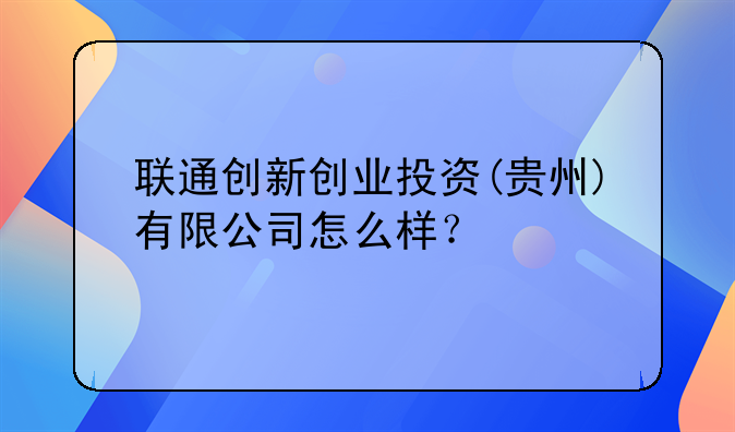 联通创新创业投资(贵州)有限公司怎么样？