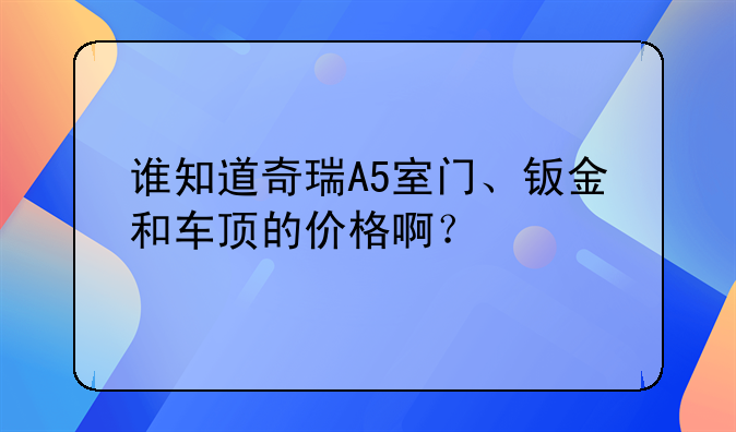 谁知道奇瑞A5室门、钣金和车顶的价格啊？