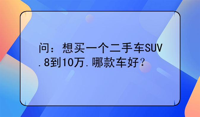 问：想买一个二手车SUV.8到10万.哪款车好？