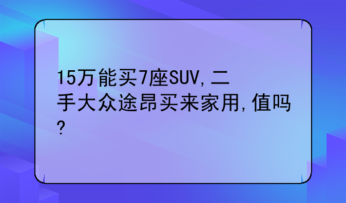 15万能买7座SUV,二手大众途昂买来家用,值吗?