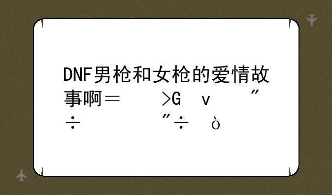DNF男枪和女枪的爱情故事啊？发来爽一爽！