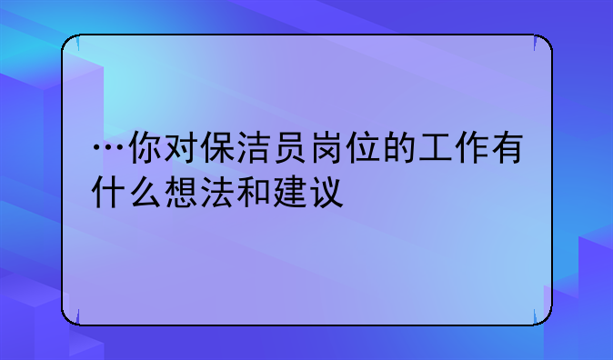 …你对保洁员岗位的工作有什么想法和建议