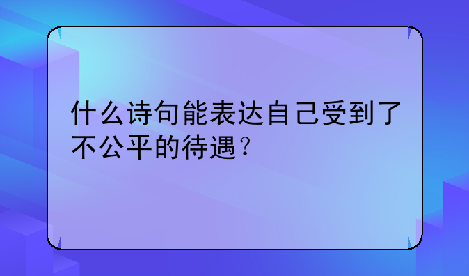 什么诗句能表达自己受到了不公平的待遇？