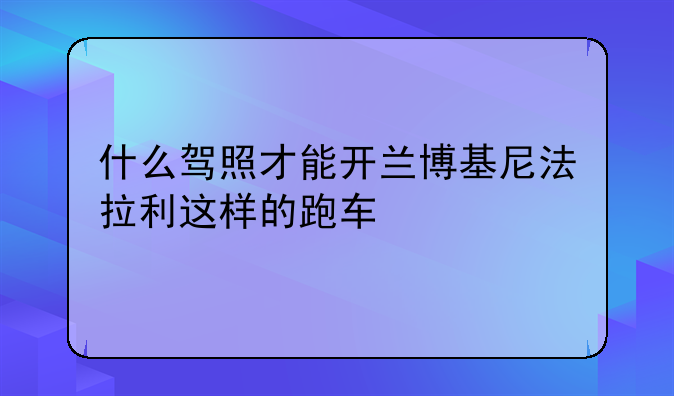 什么驾照才能开兰博基尼法拉利这样的跑车