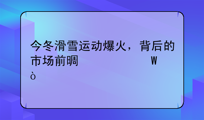 今冬滑雪运动爆火，背后的市场前景如何？