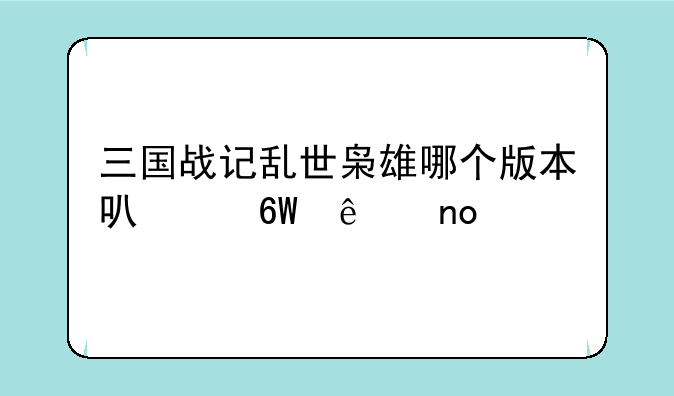 三国战记乱世枭雄哪个版本可以单人四剑？