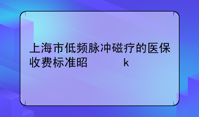 上海市低频脉冲磁疗的医保收费标准是多少