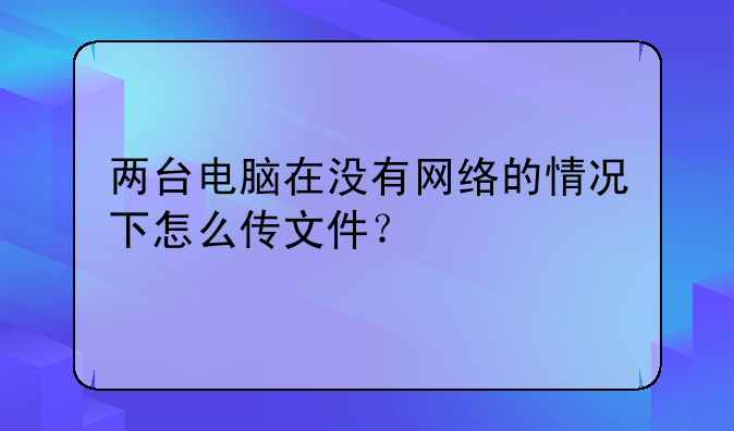 两台电脑在没有网络的情况下怎么传文件？