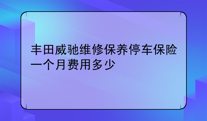 丰田威驰维修保养停车保险一个月费用多少