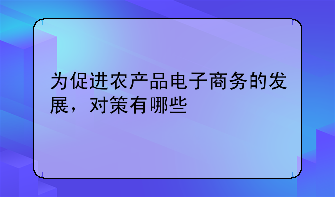 为促进农产品电子商务的发展，对策有哪些