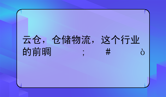 云仓，仓储物流，这个行业的前景怎么样？