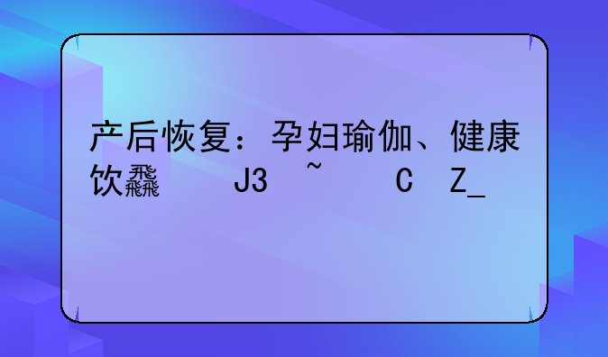 产后恢复：孕妇瑜伽、健康饮食和音乐疗法