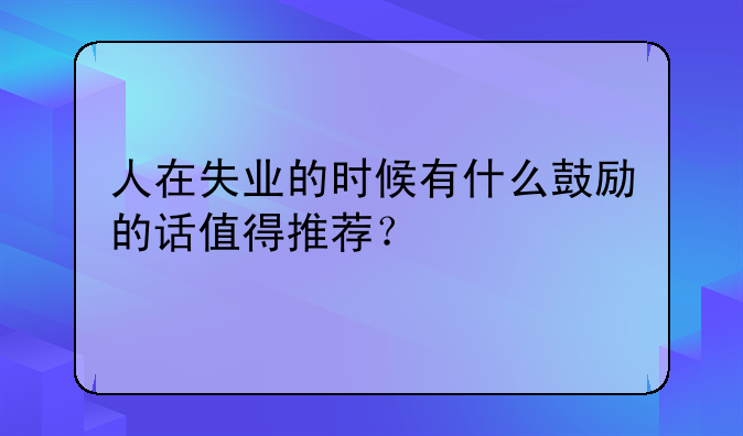 人在失业的时候有什么鼓励的话值得推荐？