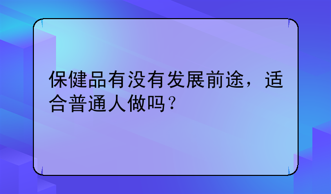 保健品有没有发展前途，适合普通人做吗？