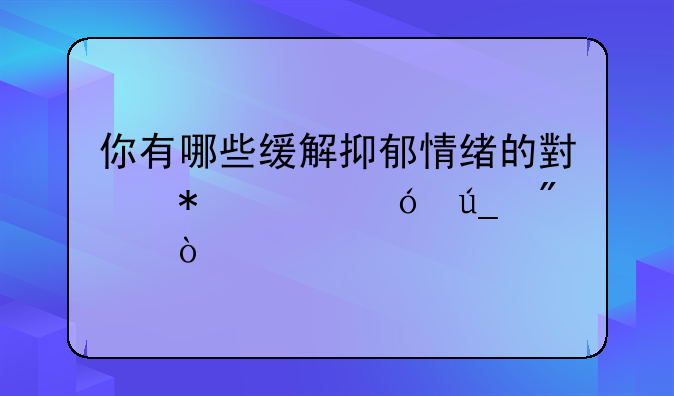 你有哪些缓解抑郁情绪的小技巧值得分享？