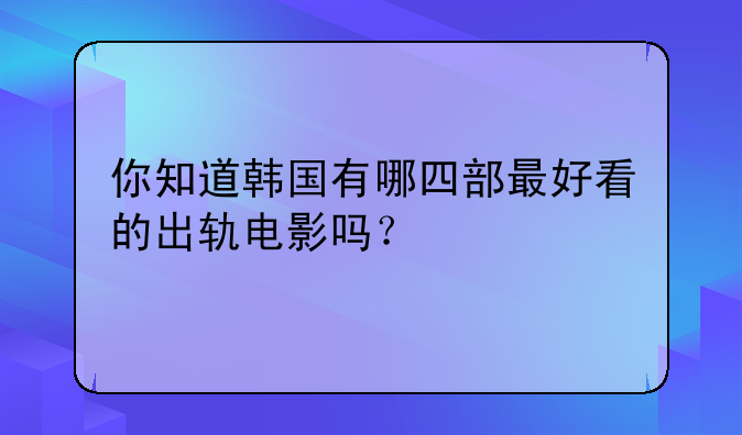 你知道韩国有哪四部最好看的出轨电影吗？