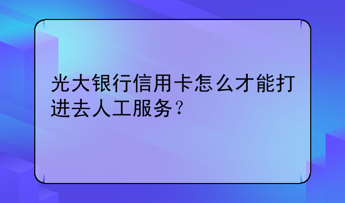 光大银行信用卡怎么才能打进去人工服务？