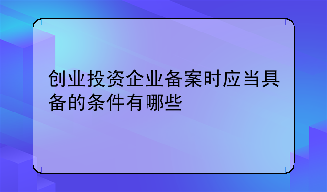 创业投资企业备案时应当具备的条件有哪些