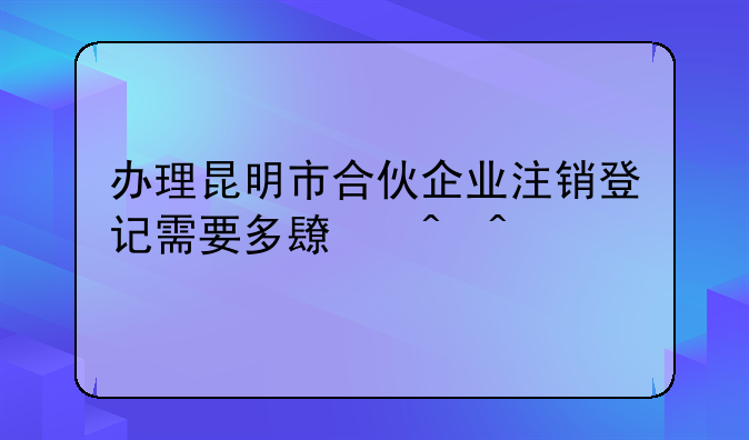 办理昆明市合伙企业注销登记需要多长时间