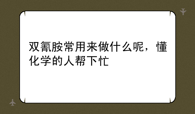 双氰胺常用来做什么呢，懂化学的人帮下忙