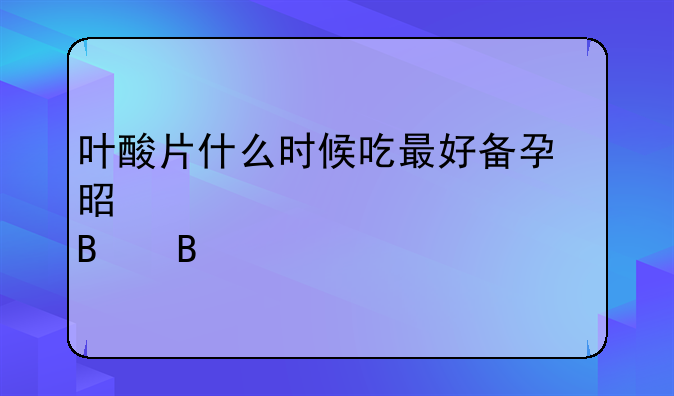 叶酸片什么时候吃最好备孕是夫妻一起吃吗