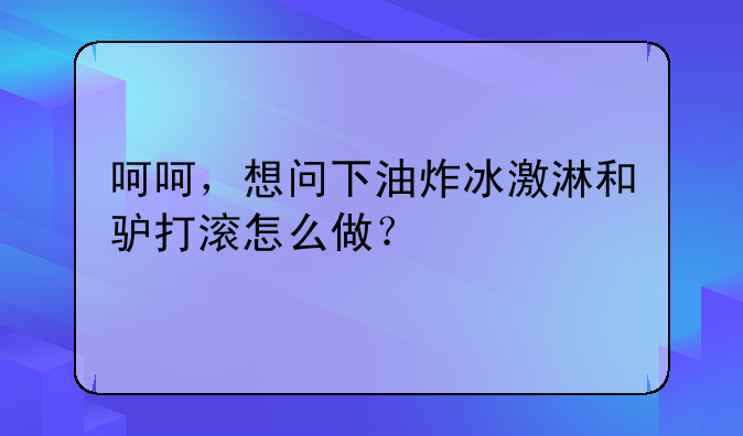 呵呵，想问下油炸冰激淋和驴打滚怎么做？