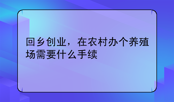 回乡创业，在农村办个养殖场需要什么手续