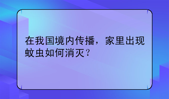 在我国境内传播，家里出现蚊虫如何消灭？