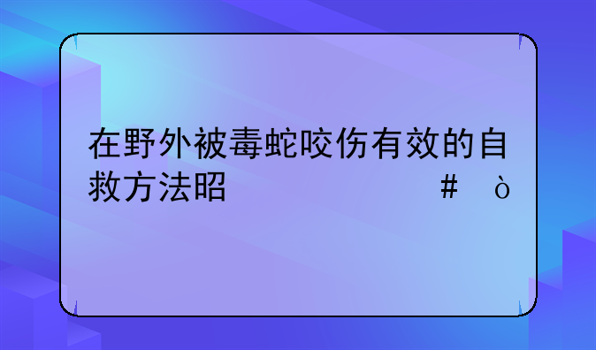 在野外被毒蛇咬伤有效的自救方法是什么？