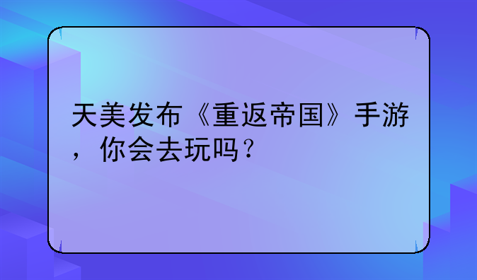 天美发布《重返帝国》手游，你会去玩吗？