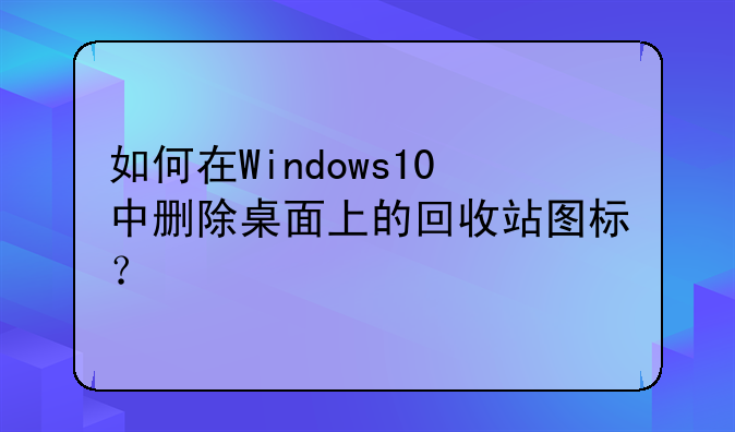 如何在Windows10中删除桌面上的回收站图标？