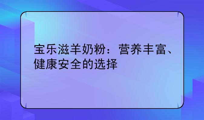 宝乐滋羊奶粉：营养丰富、健康安全的选择