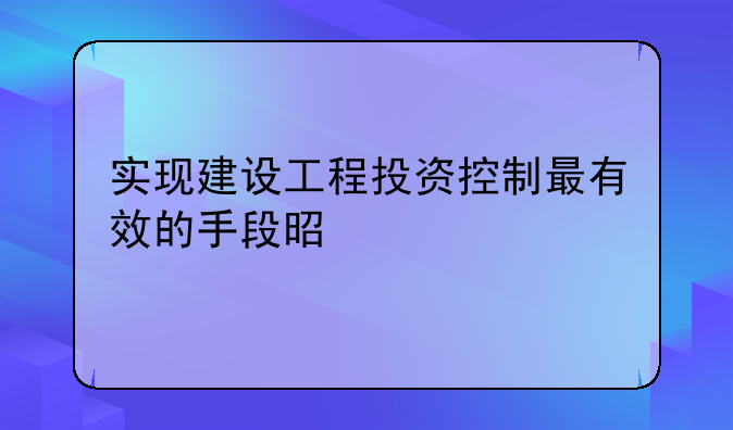 实现建设工程投资控制最有效的手段是什么