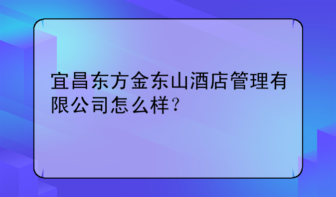 宜昌东方金东山酒店管理有限公司怎么样？