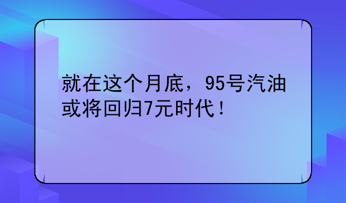 就在这个月底，95号汽油或将回归7元时代！