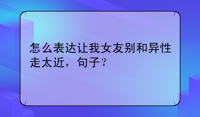 怎么表达让我女友别和异性走太近，句子？