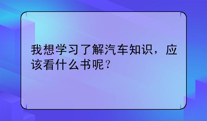 我想学习了解汽车知识，应该看什么书呢？