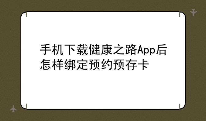 手机下载健康之路App后怎样绑定预约预存卡