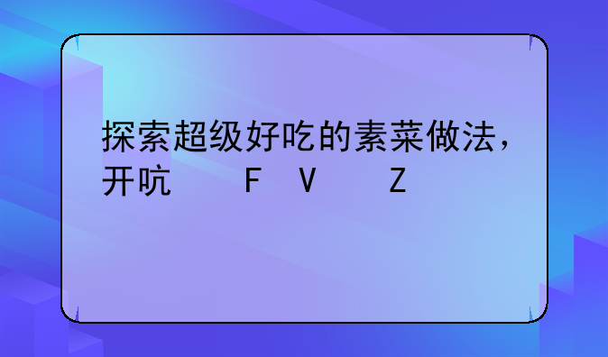 探索超级好吃的素菜做法，开启味蕾新纪元