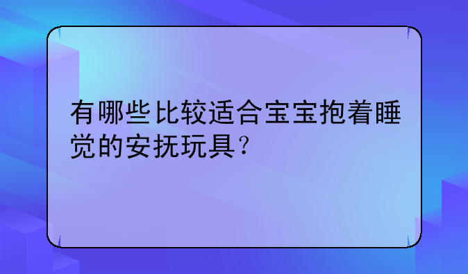 有哪些比较适合宝宝抱着睡觉的安抚玩具？