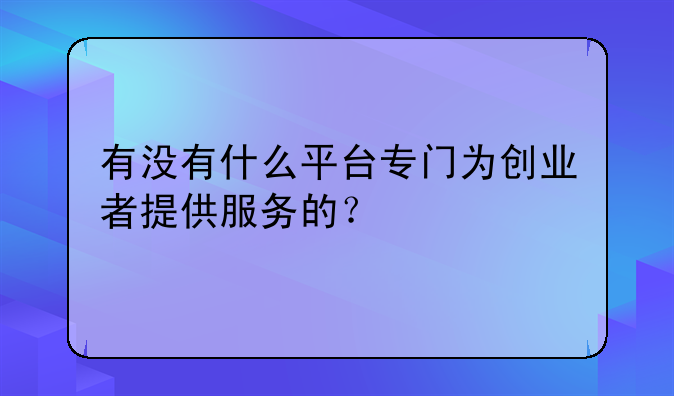 有没有什么平台专门为创业者提供服务的？