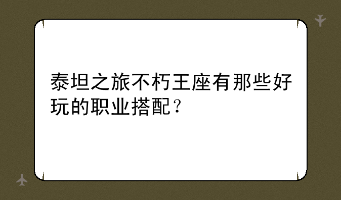 泰坦之旅不朽王座有那些好玩的职业搭配？