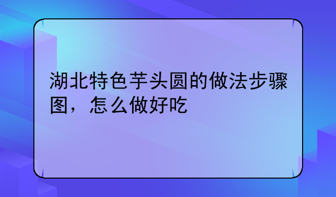 湖北特色芋头圆的做法步骤图，怎么做好吃