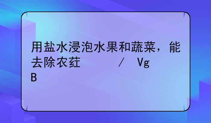 用盐水浸泡水果和蔬菜，能去除农药残留吗